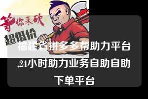 福建省拼多多帮助力平台,24小时助力业务自助自助下单平台  拼多多首刀助力 推金币 现金攻略 第1张