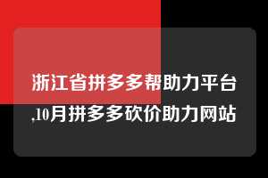 浙江省拼多多帮助力平台,10月拼多多砍价助力网站  拼多多首刀助力 砍价免费拿 0元购 第1张