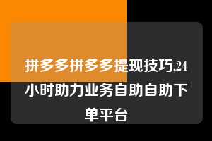 拼多多拼多多提现技巧,24小时助力业务自助自助下单平台  拼多多首刀助力 自助自助下单 24小时 第1张