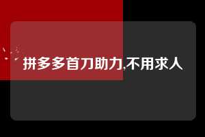 拼多多首刀助力,不用求人  拼多多首刀助力 新用户福利 首刀技巧 第1张