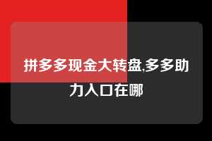 拼多多现金大转盘,多多助力入口在哪  拼多多首刀助力 现金大转盘 攻略 第1张