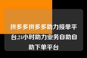 拼多多拼多多助力接单平台,24小时助力业务自助自助下单平台  拼多多首刀助力 新用户福利 首刀技巧 第1张