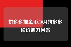 拼多多推金币,10月拼多多砍价助力网站  拼多多首刀助力 推金币 现金攻略 第1张
