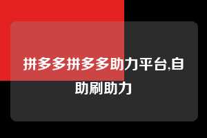 拼多多拼多多助力平台,自助刷助力  拼多多首刀助力 提现教程 微信提现 第1张