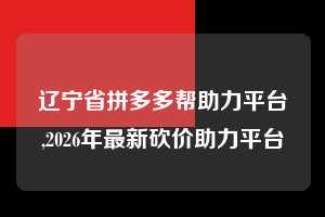 辽宁省拼多多帮助力平台,2026年最新砍价助力平台  拼多多首刀助力 提现教程 微信提现 第1张