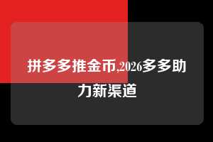 拼多多推金币,2026多多助力新渠道  拼多多首刀助力 推金币 现金攻略 第1张