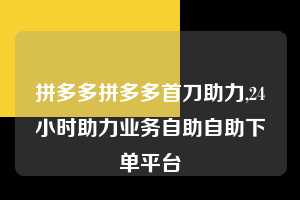 拼多多拼多多首刀助力,24小时助力业务自助自助下单平台  拼多多首刀助力 自助自助下单 24小时 第1张