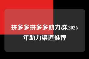 拼多多拼多多助力群,2026年助力渠道推荐  拼多多首刀助力 提现教程 微信提现 第1张