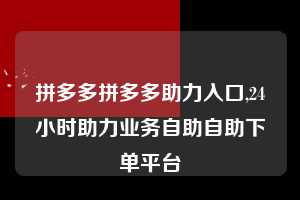 拼多多拼多多助力入口,24小时助力业务自助自助下单平台  拼多多首刀助力 自助自助下单 24小时 第1张