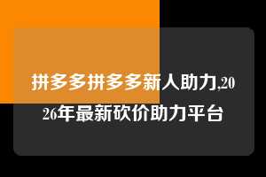 拼多多拼多多新人助力,2026年最新砍价助力平台 拼多多首刀助力 真人助力 极速砍价 第1张 拼多多拼多多新人助力,2026年最新砍价助力平台 拼多多首刀助力 真人助力 极速砍价 第1张
