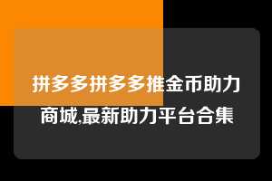 拼多多拼多多推金币助力商城,最新助力平台合集  拼多多首刀助力 现金大转盘 攻略 第1张