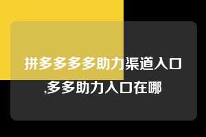 拼多多多多助力渠道入口,多多助力入口在哪  拼多多首刀助力 提现教程 微信提现 第1张