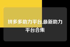 拼多多助力平台,最新助力平台合集 拼多多首刀助力 自助自助下单 24小时 第1张 拼多多助力平台,最新助力平台合集 拼多多首刀助力 自助自助下单 24小时 第1张