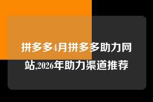 拼多多4月拼多多助力网站,2026年助力渠道推荐  拼多多首刀助力 新用户福利 首刀技巧 第1张