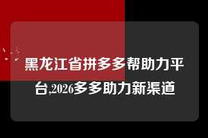 黑龙江省拼多多帮助力平台,2026多多助力新渠道  拼多多首刀助力 新用户福利 首刀技巧 第1张
