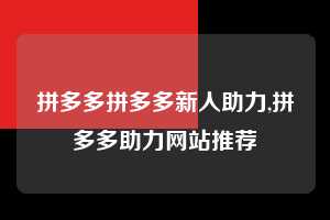 拼多多拼多多新人助力,拼多多助力网站推荐  拼多多首刀助力 真人助力 极速砍价 第1张