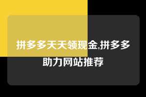 拼多多天天领现金,拼多多助力网站推荐  拼多多首刀助力 天天领现金 签到红包 第1张