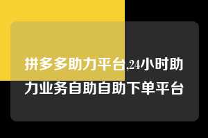 拼多多助力平台,24小时助力业务自助自助下单平台  拼多多首刀助力 自助自助下单 24小时 第1张