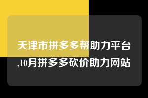 天津市拼多多帮助力平台,10月拼多多砍价助力网站  拼多多首刀助力 提现教程 微信提现 第1张