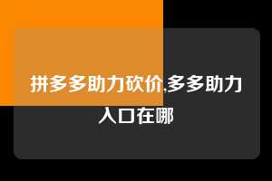 拼多多助力砍价,多多助力入口在哪  拼多多首刀助力 真人助力 极速砍价 第1张