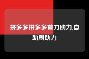 拼多多拼多多首刀助力,自助刷助力  拼多多首刀助力 砍价免费拿 0元购 第1张