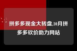 拼多多现金大转盘,10月拼多多砍价助力网站  拼多多首刀助力 现金大转盘 攻略 第1张