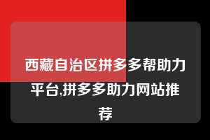 西藏自治区拼多多帮助力平台,拼多多助力网站推荐  拼多多首刀助力 推金币 现金攻略 第1张