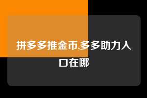 拼多多推金币,多多助力入口在哪  拼多多首刀助力 推金币 现金攻略 第1张