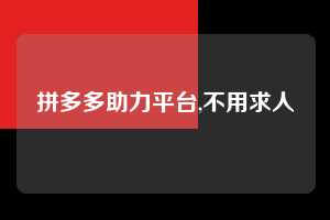 拼多多助力平台,不用求人 拼多多首刀助力 自助自助下单 24小时 第1张 拼多多助力平台,不用求人 拼多多首刀助力 自助自助下单 24小时 第1张