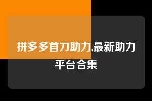 拼多多首刀助力,最新助力平台合集  拼多多首刀助力 新用户福利 首刀技巧 第1张