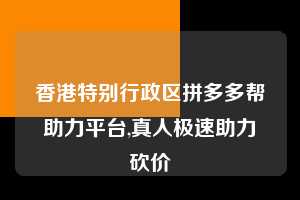 香港特别行政区拼多多帮助力平台,真人极速助力砍价 拼多多首刀助力 自助自助下单 24小时 第1张 香港特别行政区拼多多帮助力平台,真人极速助力砍价 拼多多首刀助力 自助自助下单 24小时 第1张