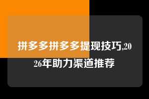 拼多多拼多多提现技巧,2026年助力渠道推荐  拼多多首刀助力 提现教程 微信提现 第1张