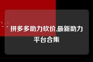 拼多多助力砍价,最新助力平台合集  拼多多首刀助力 真人助力 极速砍价 第1张