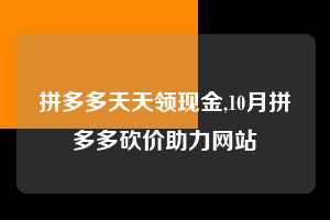 拼多多天天领现金,10月拼多多砍价助力网站  拼多多首刀助力 天天领现金 签到红包 第1张