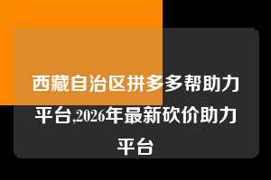 西藏自治区拼多多帮助力平台,2026年最新砍价助力平台  拼多多首刀助力 推金币 现金攻略 第1张