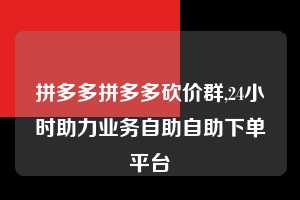 拼多多拼多多砍价群,24小时助力业务自助自助下单平台  拼多多首刀助力 自助自助下单 24小时 第1张