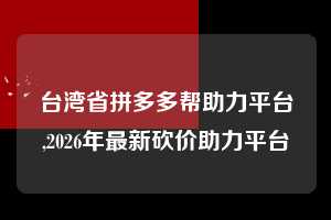 台湾省拼多多帮助力平台,2026年最新砍价助力平台  拼多多首刀助力 真人助力 极速砍价 第1张