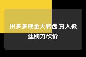 拼多多现金大转盘,真人极速助力砍价  拼多多首刀助力 现金大转盘 攻略 第1张