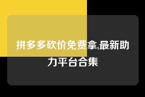 拼多多砍价免费拿,最新助力平台合集  拼多多首刀助力 砍价免费拿 0元购 第1张
