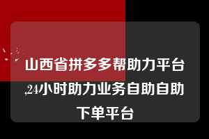 山西省拼多多帮助力平台,24小时助力业务自助自助下单平台 拼多多首刀助力 自助自助下单 24小时 第1张 山西省拼多多帮助力平台,24小时助力业务自助自助下单平台 拼多多首刀助力 自助自助下单 24小时 第1张
