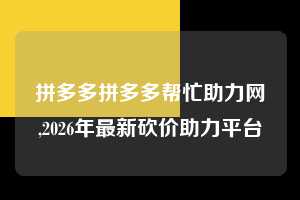 拼多多拼多多帮忙助力网,2026年最新砍价助力平台  拼多多首刀助力 砍价免费拿 0元购 第1张