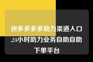 拼多多多多助力渠道入口,24小时助力业务自助自助下单平台 拼多多首刀助力 新用户福利 首刀技巧 第1张 拼多多多多助力渠道入口,24小时助力业务自助自助下单平台 拼多多首刀助力 新用户福利 首刀技巧 第1张