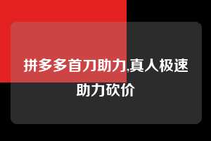 拼多多首刀助力,真人极速助力砍价  拼多多首刀助力 新用户福利 首刀技巧 第1张