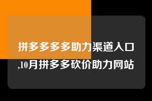 拼多多多多助力渠道入口,10月拼多多砍价助力网站  拼多多首刀助力 提现教程 微信提现 第1张