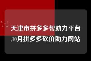 天津市拼多多帮助力平台,10月拼多多砍价助力网站  拼多多首刀助力 提现教程 微信提现 第1张