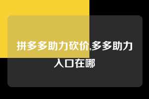 拼多多助力砍价,多多助力入口在哪 拼多多首刀助力 真人助力 极速砍价 第1张 拼多多助力砍价,多多助力入口在哪 拼多多首刀助力 真人助力 极速砍价 第1张
