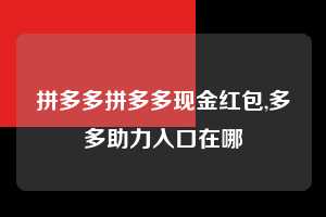 拼多多拼多多现金红包,多多助力入口在哪  拼多多首刀助力 天天领现金 签到红包 第1张