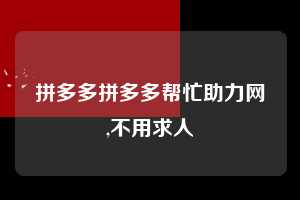 拼多多拼多多帮忙助力网,不用求人  拼多多首刀助力 推金币 现金攻略 第1张