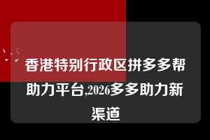 香港特别行政区拼多多帮助力平台,2026多多助力新渠道  拼多多首刀助力 提现教程 微信提现 第1张