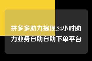 拼多多助力提现,24小时助力业务自助自助下单平台  拼多多首刀助力 提现教程 微信提现 第1张